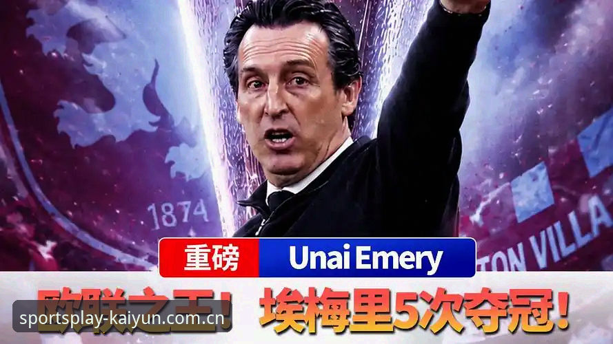 5个震撼时刻回顾维拉30年首冠之夜：埃梅里如何在Kaiyun体育平台缔造欧联杯传奇